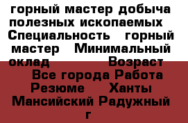 горный мастер добыча полезных ископаемых › Специальность ­ горный мастер › Минимальный оклад ­ 70 000 › Возраст ­ 33 - Все города Работа » Резюме   . Ханты-Мансийский,Радужный г.
